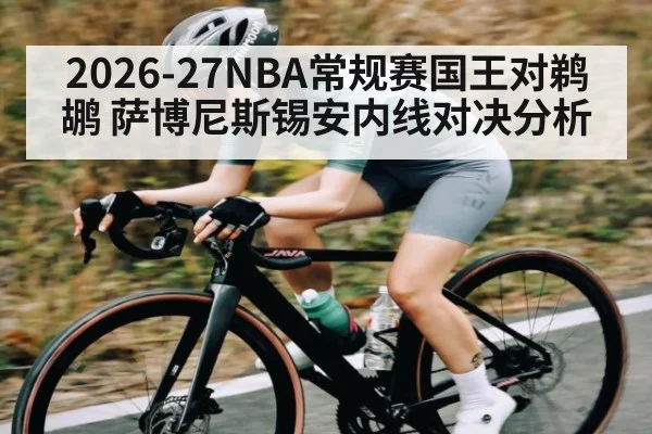 2026-27NBA常规赛国王对鹈鹕 萨博尼斯锡安内线对决分析