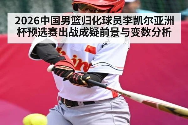 2026中国男篮归化球员李凯尔亚洲杯预选赛出战成疑前景与变数分析