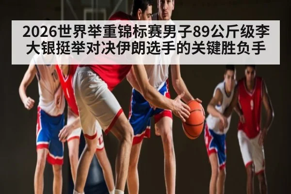 2026世界举重锦标赛男子89公斤级李大银挺举对决伊朗选手的关键胜负手