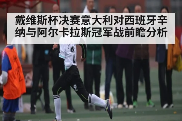 戴维斯杯决赛意大利对西班牙辛纳与阿尔卡拉斯冠军战前瞻分析