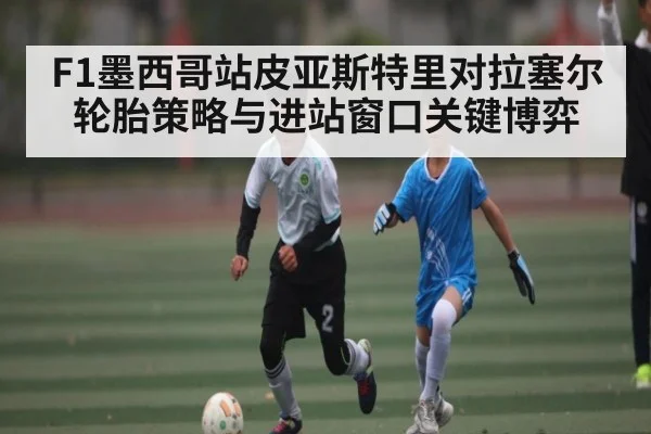 F1墨西哥站皮亚斯特里对拉塞尔轮胎策略与进站窗口关键博弈