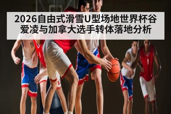 2026自由式滑雪U型场地世界杯谷爱凌与加拿大选手转体落地分析（huatihui）
